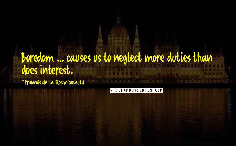 Francois De La Rochefoucauld Quotes: Boredom ... causes us to neglect more duties than does interest.