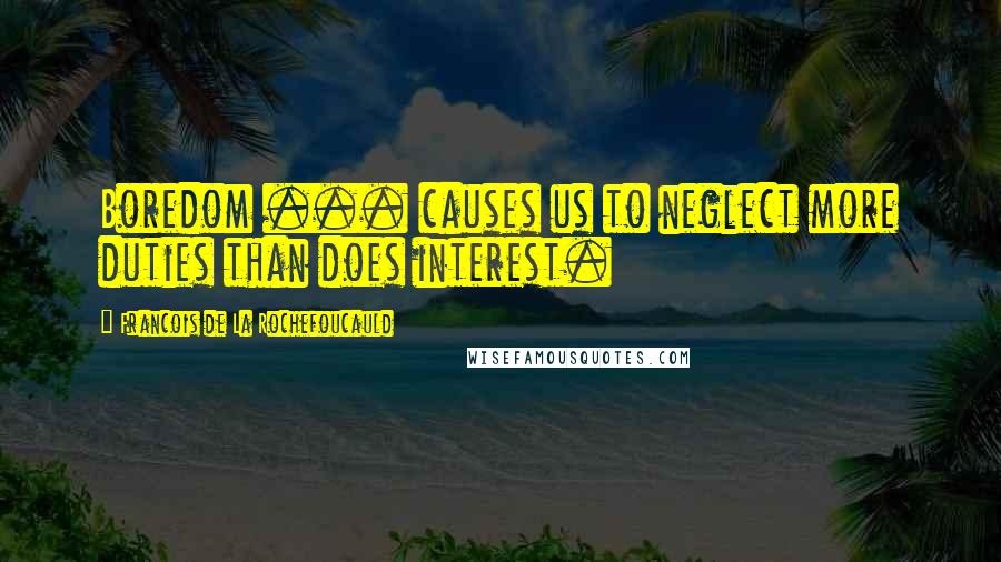 Francois De La Rochefoucauld Quotes: Boredom ... causes us to neglect more duties than does interest.