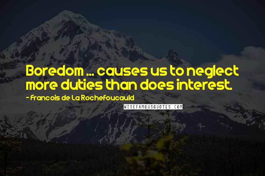 Francois De La Rochefoucauld Quotes: Boredom ... causes us to neglect more duties than does interest.