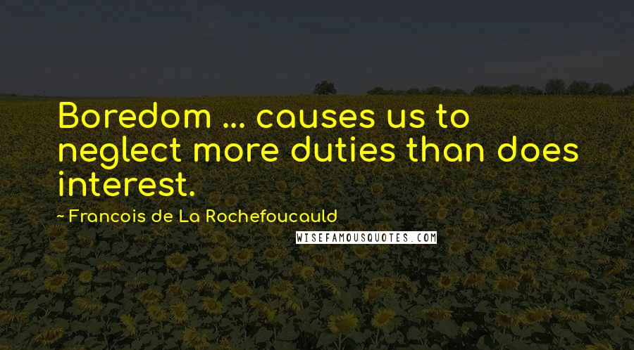 Francois De La Rochefoucauld Quotes: Boredom ... causes us to neglect more duties than does interest.