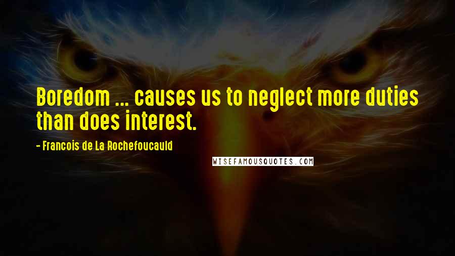 Francois De La Rochefoucauld Quotes: Boredom ... causes us to neglect more duties than does interest.