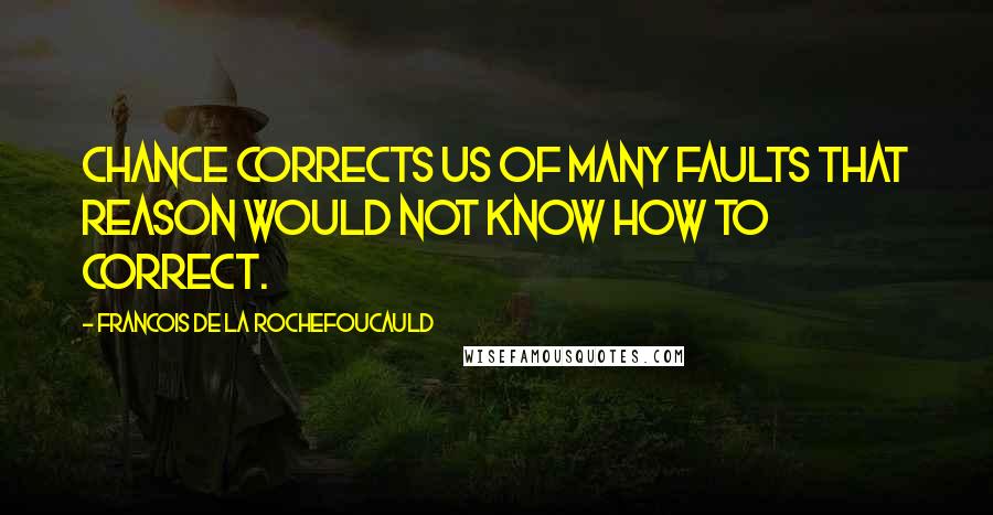 Francois De La Rochefoucauld Quotes: Chance corrects us of many faults that reason would not know how to correct.