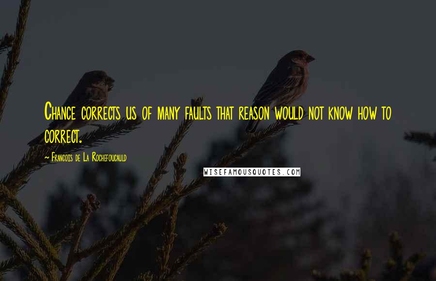 Francois De La Rochefoucauld Quotes: Chance corrects us of many faults that reason would not know how to correct.