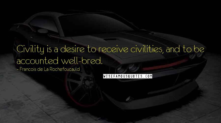 Francois De La Rochefoucauld Quotes: Civility is a desire to receive civilities, and to be accounted well-bred.