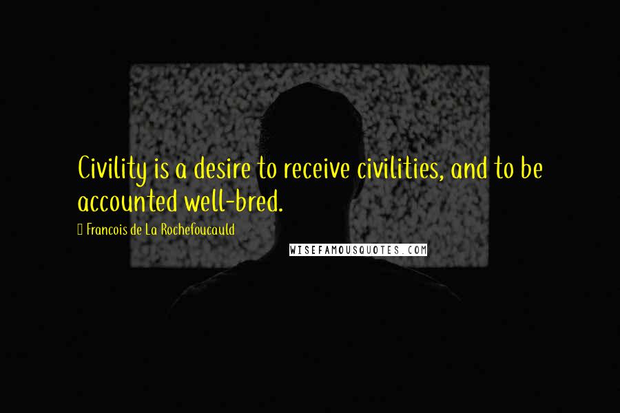 Francois De La Rochefoucauld Quotes: Civility is a desire to receive civilities, and to be accounted well-bred.