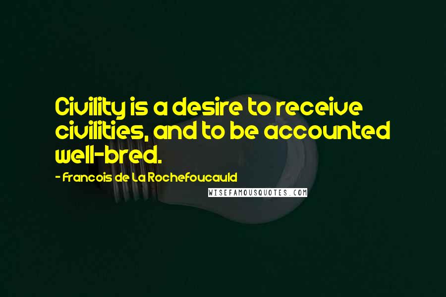 Francois De La Rochefoucauld Quotes: Civility is a desire to receive civilities, and to be accounted well-bred.