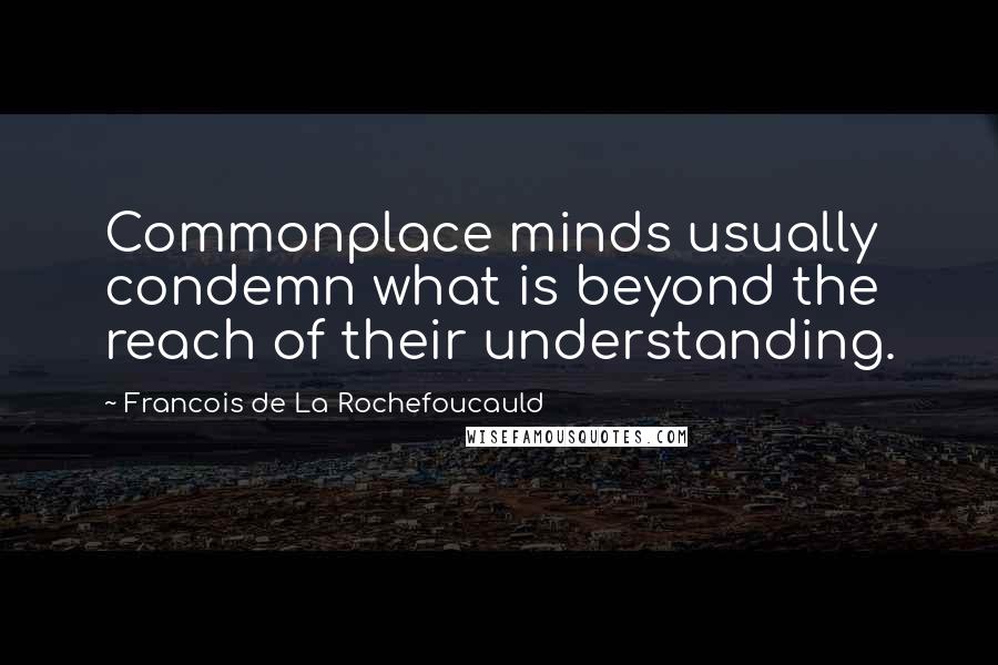 Francois De La Rochefoucauld Quotes: Commonplace minds usually condemn what is beyond the reach of their understanding.