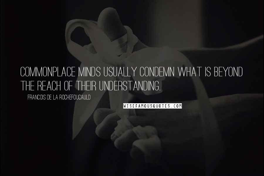 Francois De La Rochefoucauld Quotes: Commonplace minds usually condemn what is beyond the reach of their understanding.