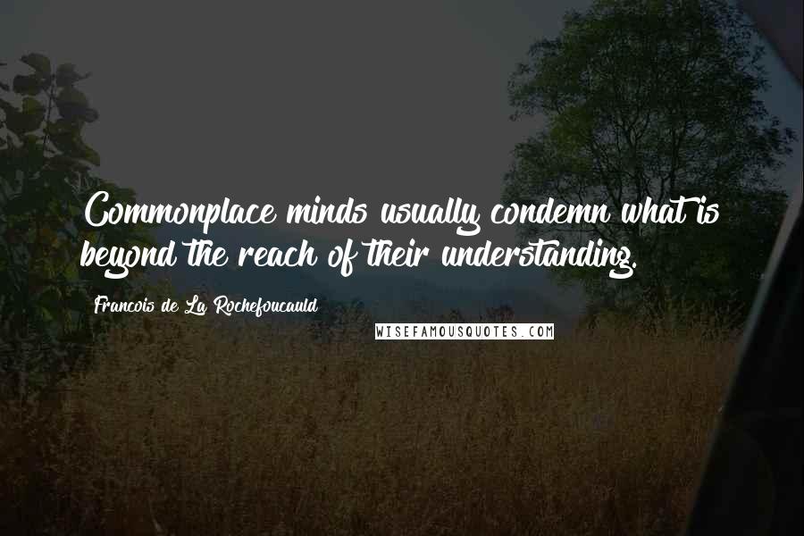 Francois De La Rochefoucauld Quotes: Commonplace minds usually condemn what is beyond the reach of their understanding.