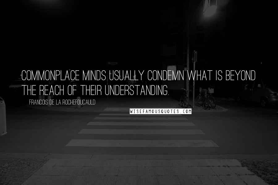 Francois De La Rochefoucauld Quotes: Commonplace minds usually condemn what is beyond the reach of their understanding.