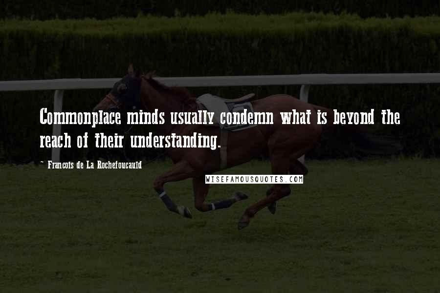 Francois De La Rochefoucauld Quotes: Commonplace minds usually condemn what is beyond the reach of their understanding.