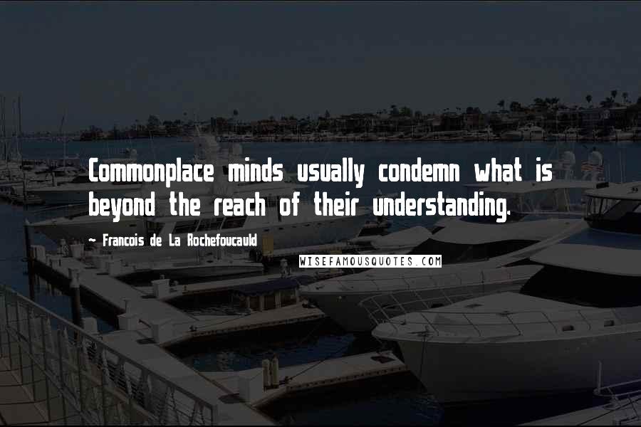 Francois De La Rochefoucauld Quotes: Commonplace minds usually condemn what is beyond the reach of their understanding.