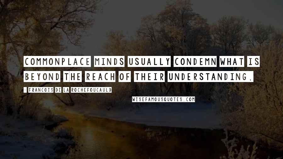 Francois De La Rochefoucauld Quotes: Commonplace minds usually condemn what is beyond the reach of their understanding.