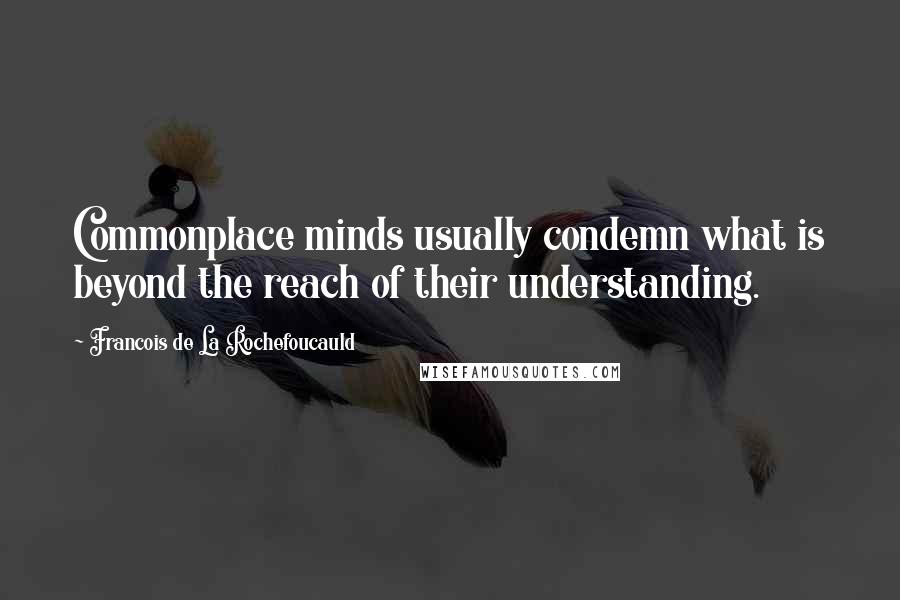 Francois De La Rochefoucauld Quotes: Commonplace minds usually condemn what is beyond the reach of their understanding.