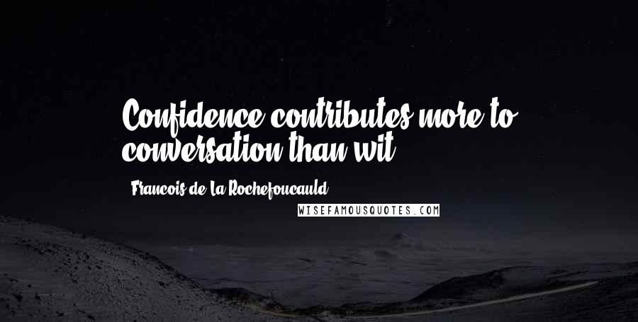 Francois De La Rochefoucauld Quotes: Confidence contributes more to conversation than wit.