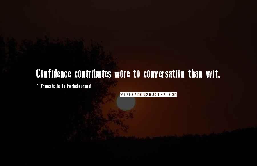 Francois De La Rochefoucauld Quotes: Confidence contributes more to conversation than wit.