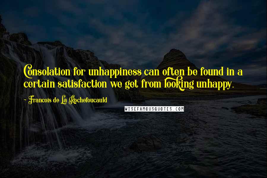 Francois De La Rochefoucauld Quotes: Consolation for unhappiness can often be found in a certain satisfaction we get from looking unhappy.