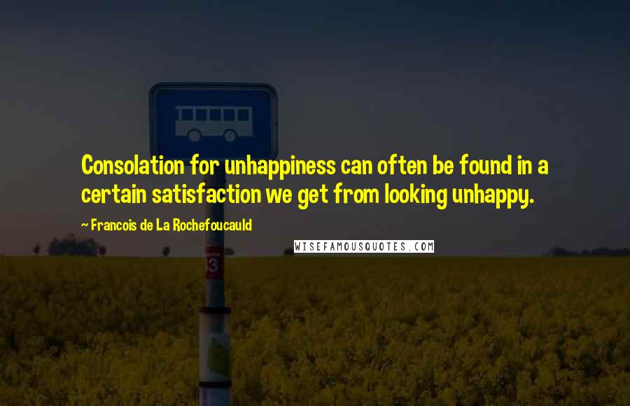 Francois De La Rochefoucauld Quotes: Consolation for unhappiness can often be found in a certain satisfaction we get from looking unhappy.