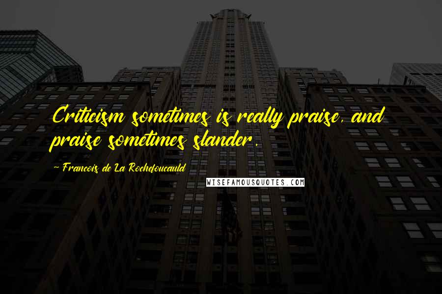 Francois De La Rochefoucauld Quotes: Criticism sometimes is really praise, and praise sometimes slander.