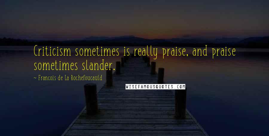 Francois De La Rochefoucauld Quotes: Criticism sometimes is really praise, and praise sometimes slander.