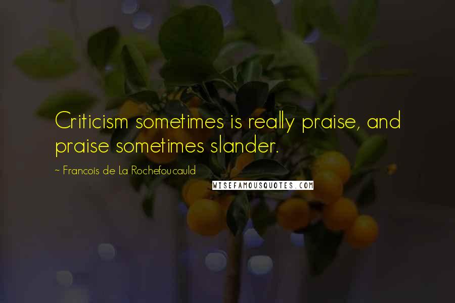 Francois De La Rochefoucauld Quotes: Criticism sometimes is really praise, and praise sometimes slander.