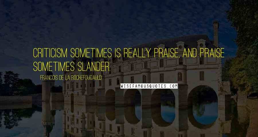 Francois De La Rochefoucauld Quotes: Criticism sometimes is really praise, and praise sometimes slander.