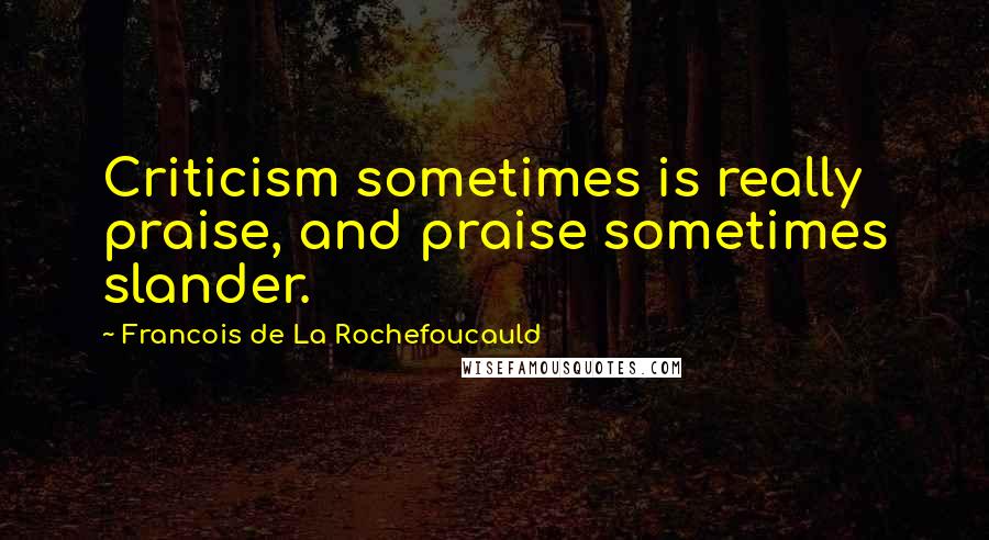 Francois De La Rochefoucauld Quotes: Criticism sometimes is really praise, and praise sometimes slander.