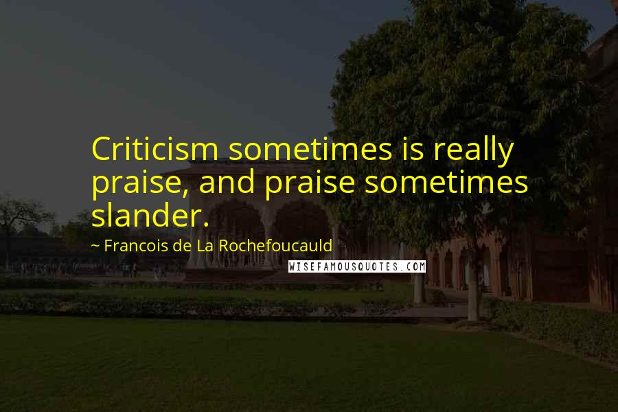 Francois De La Rochefoucauld Quotes: Criticism sometimes is really praise, and praise sometimes slander.