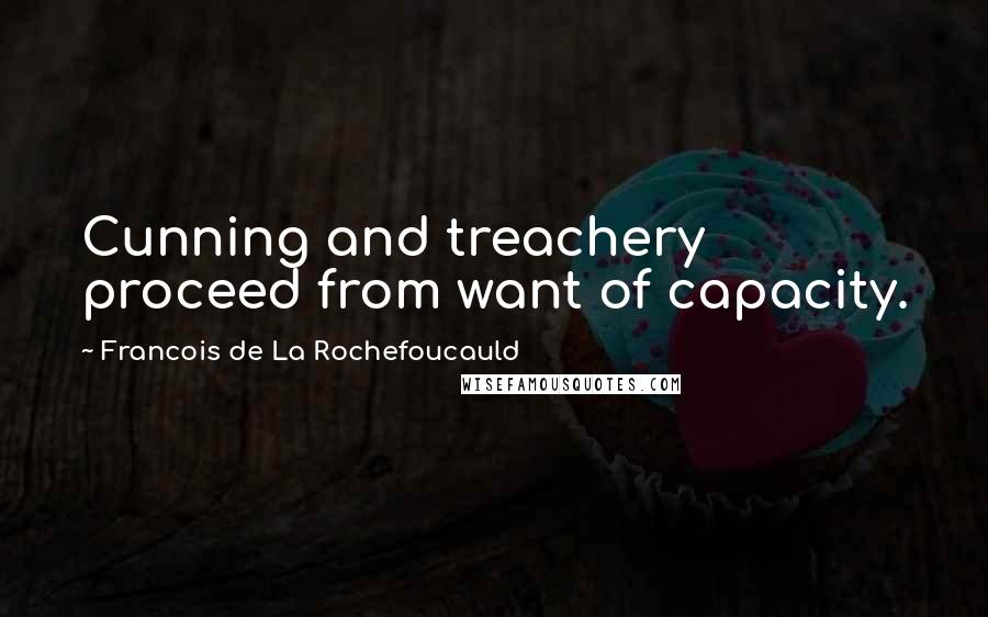 Francois De La Rochefoucauld Quotes: Cunning and treachery proceed from want of capacity.