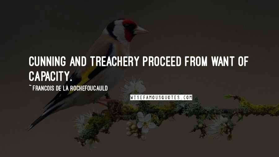 Francois De La Rochefoucauld Quotes: Cunning and treachery proceed from want of capacity.
