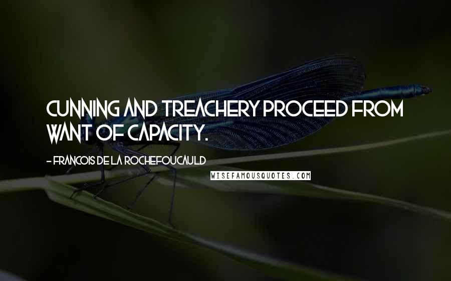 Francois De La Rochefoucauld Quotes: Cunning and treachery proceed from want of capacity.