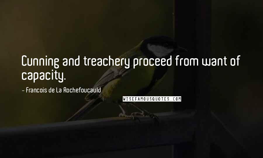 Francois De La Rochefoucauld Quotes: Cunning and treachery proceed from want of capacity.