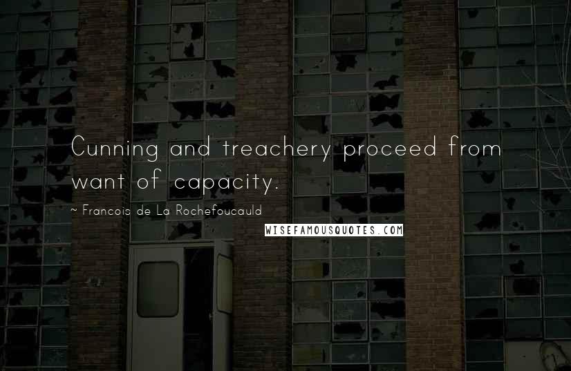 Francois De La Rochefoucauld Quotes: Cunning and treachery proceed from want of capacity.