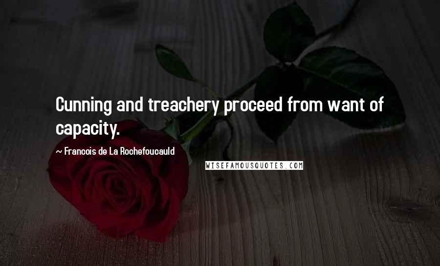 Francois De La Rochefoucauld Quotes: Cunning and treachery proceed from want of capacity.