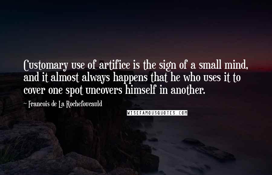 Francois De La Rochefoucauld Quotes: Customary use of artifice is the sign of a small mind, and it almost always happens that he who uses it to cover one spot uncovers himself in another.