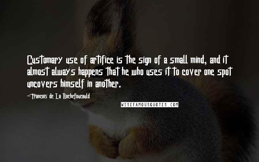 Francois De La Rochefoucauld Quotes: Customary use of artifice is the sign of a small mind, and it almost always happens that he who uses it to cover one spot uncovers himself in another.
