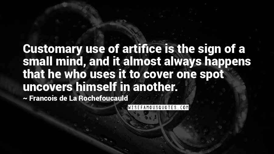 Francois De La Rochefoucauld Quotes: Customary use of artifice is the sign of a small mind, and it almost always happens that he who uses it to cover one spot uncovers himself in another.