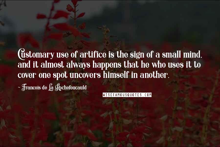 Francois De La Rochefoucauld Quotes: Customary use of artifice is the sign of a small mind, and it almost always happens that he who uses it to cover one spot uncovers himself in another.