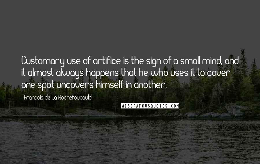 Francois De La Rochefoucauld Quotes: Customary use of artifice is the sign of a small mind, and it almost always happens that he who uses it to cover one spot uncovers himself in another.