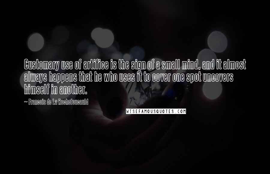 Francois De La Rochefoucauld Quotes: Customary use of artifice is the sign of a small mind, and it almost always happens that he who uses it to cover one spot uncovers himself in another.