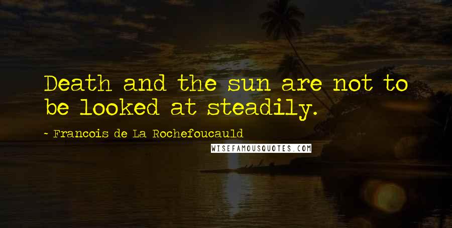 Francois De La Rochefoucauld Quotes: Death and the sun are not to be looked at steadily.