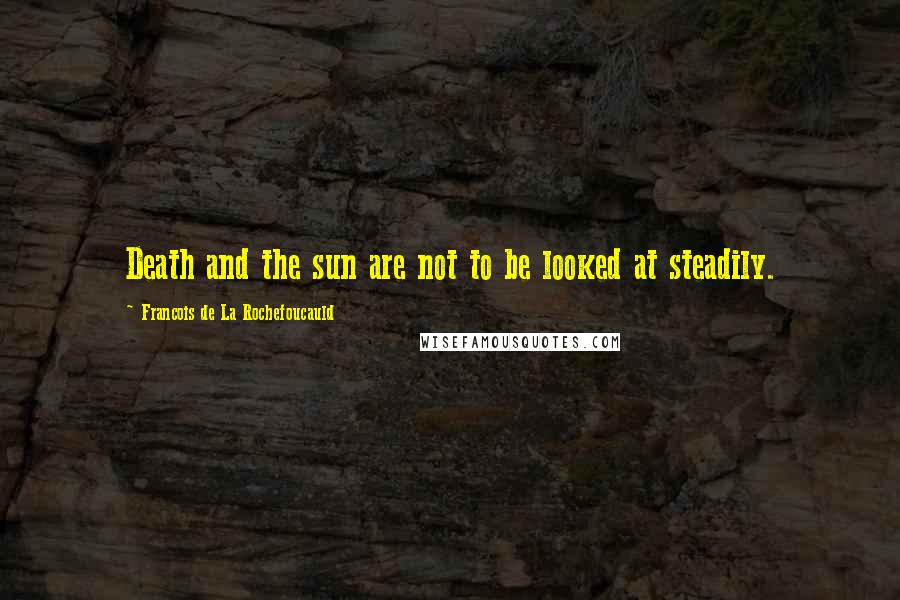 Francois De La Rochefoucauld Quotes: Death and the sun are not to be looked at steadily.