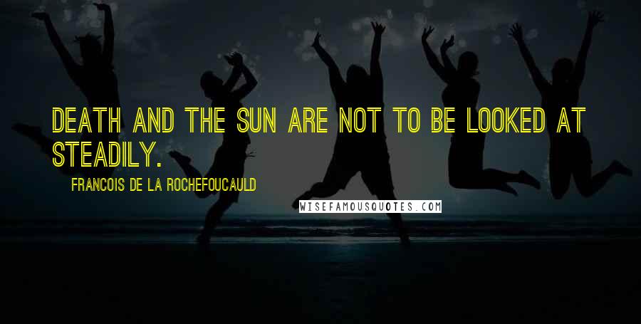 Francois De La Rochefoucauld Quotes: Death and the sun are not to be looked at steadily.