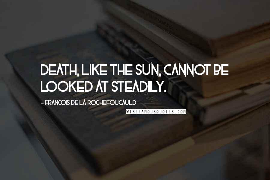 Francois De La Rochefoucauld Quotes: Death, like the sun, cannot be looked at steadily.