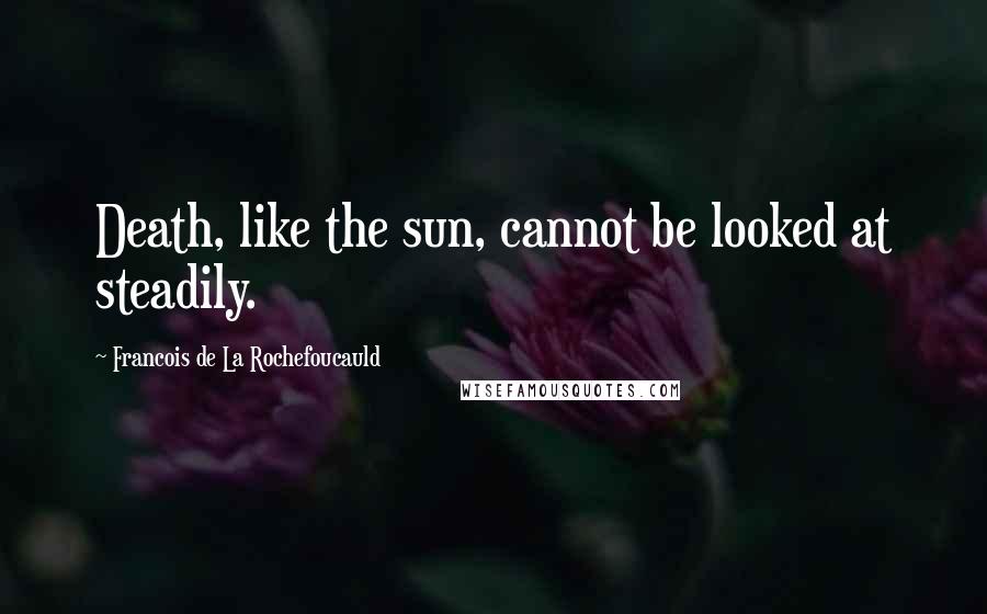 Francois De La Rochefoucauld Quotes: Death, like the sun, cannot be looked at steadily.