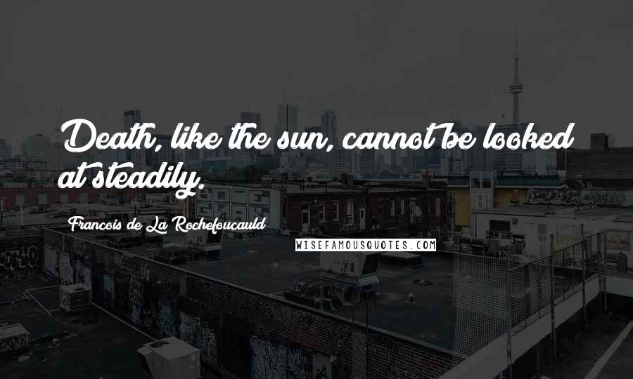 Francois De La Rochefoucauld Quotes: Death, like the sun, cannot be looked at steadily.