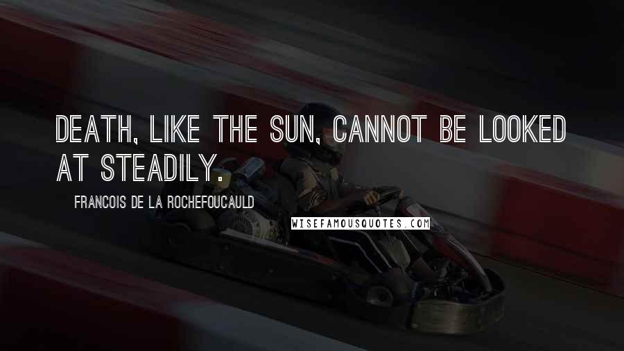 Francois De La Rochefoucauld Quotes: Death, like the sun, cannot be looked at steadily.