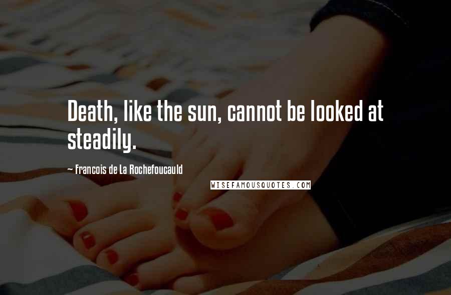 Francois De La Rochefoucauld Quotes: Death, like the sun, cannot be looked at steadily.