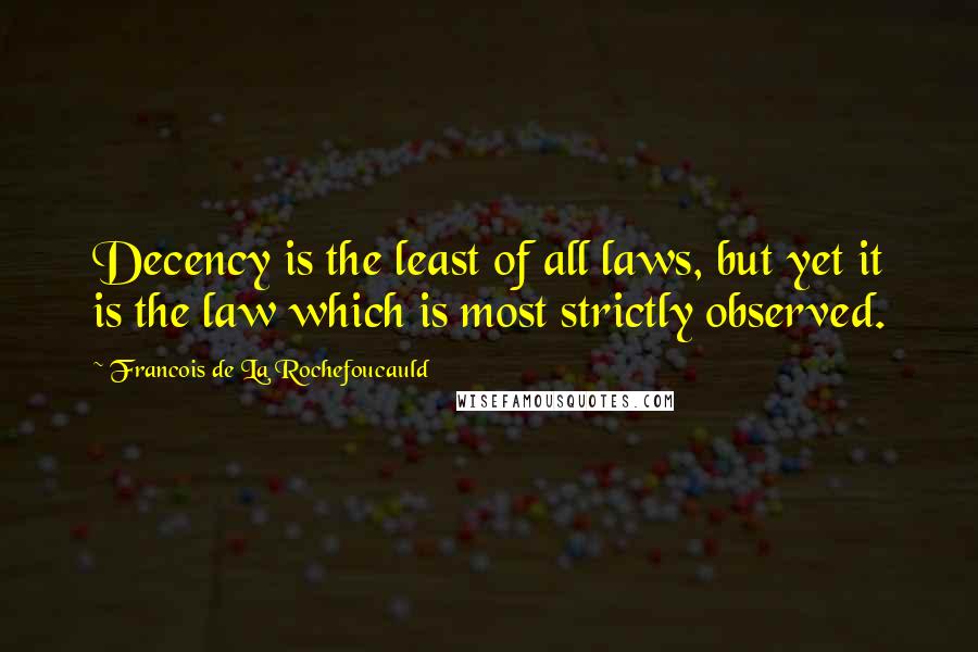 Francois De La Rochefoucauld Quotes: Decency is the least of all laws, but yet it is the law which is most strictly observed.