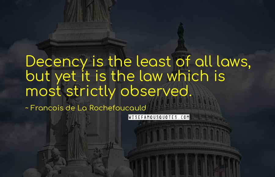 Francois De La Rochefoucauld Quotes: Decency is the least of all laws, but yet it is the law which is most strictly observed.